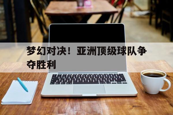 开云体育平台APP-梦幻对决！亚洲顶级球队争夺胜利
